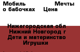 Мобиль fisher price Мечты о бабочках  › Цена ­ 1 700 - Нижегородская обл., Нижний Новгород г. Дети и материнство » Игрушки   